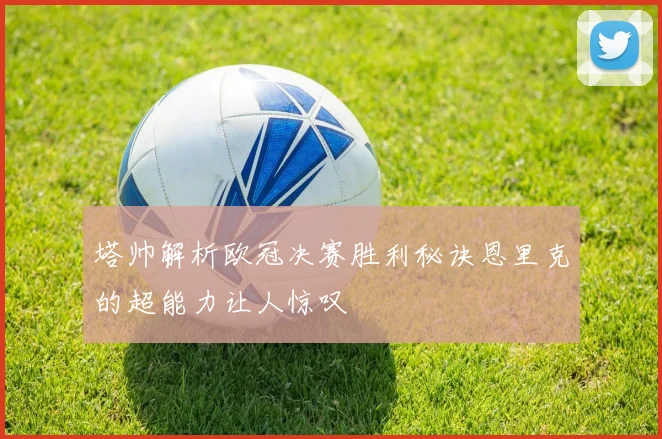 塔帅解析欧冠决赛胜利秘诀恩里克的超能力让人惊叹
