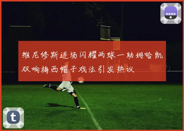 维尼修斯连场闪耀两球一助姆哈凯双响梅西帽子戏法引发热议