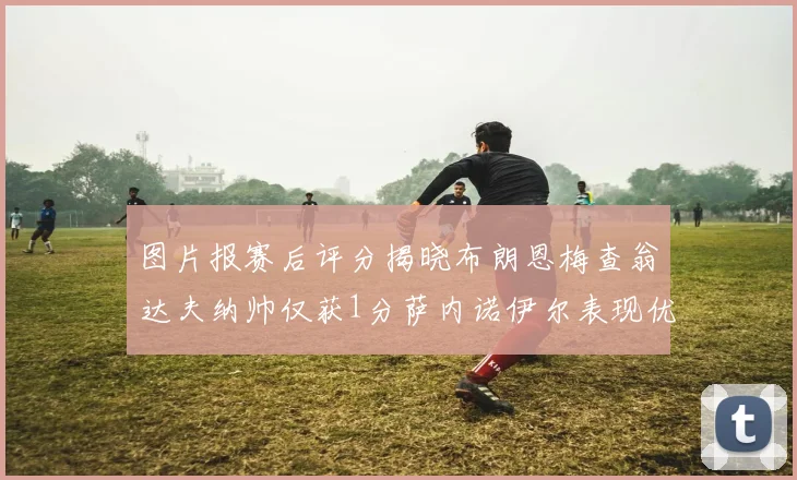 图片报赛后评分揭晓布朗恩梅查翁达夫纳帅仅获1分萨内诺伊尔表现优异获3分