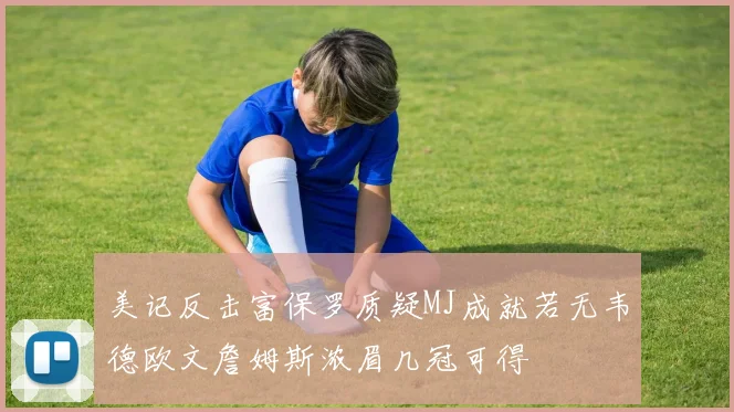 美记反击富保罗质疑MJ成就若无韦德欧文詹姆斯浓眉几冠可得