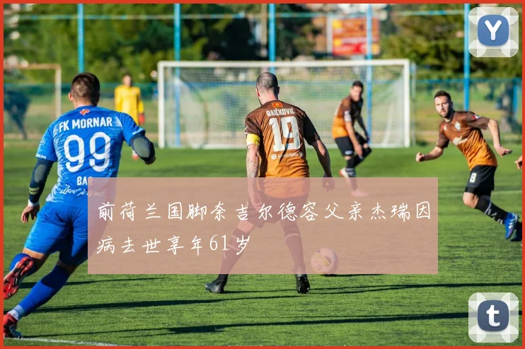 前荷兰国脚奈吉尔德容父亲杰瑞因病去世享年61岁