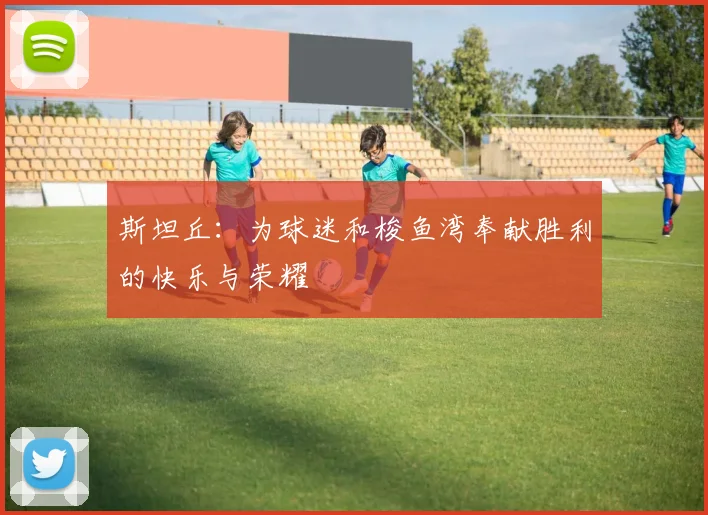 斯坦丘：为球迷和梭鱼湾奉献胜利的快乐与荣耀