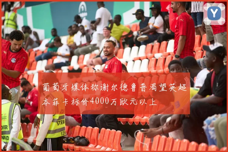 葡萄牙媒体称谢尔德鲁普渴望英超本菲卡标价4000万欧元以上
