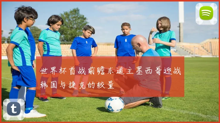 世界杯首战前瞻东道主墨西哥迎战韩国与捷克的较量
