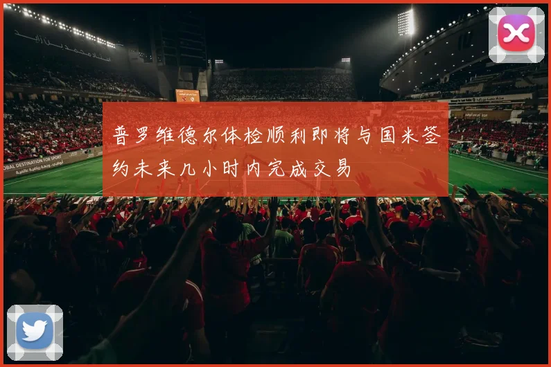 普罗维德尔体检顺利即将与国米签约未来几小时内完成交易