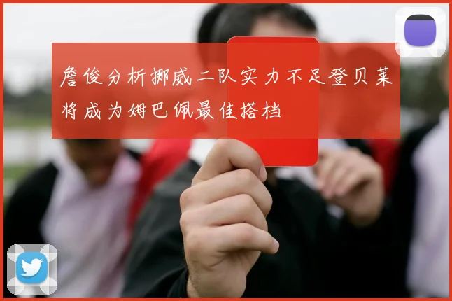 詹俊分析挪威二队实力不足登贝莱将成为姆巴佩最佳搭档