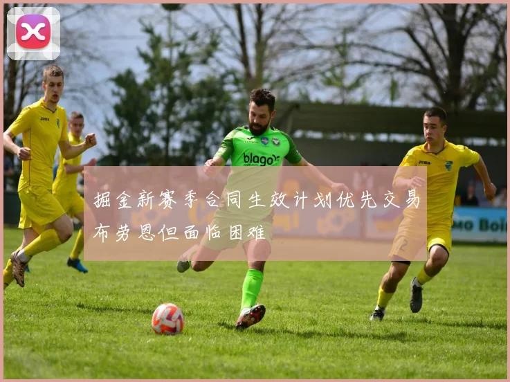 掘金新赛季合同生效计划优先交易布劳恩但面临困难