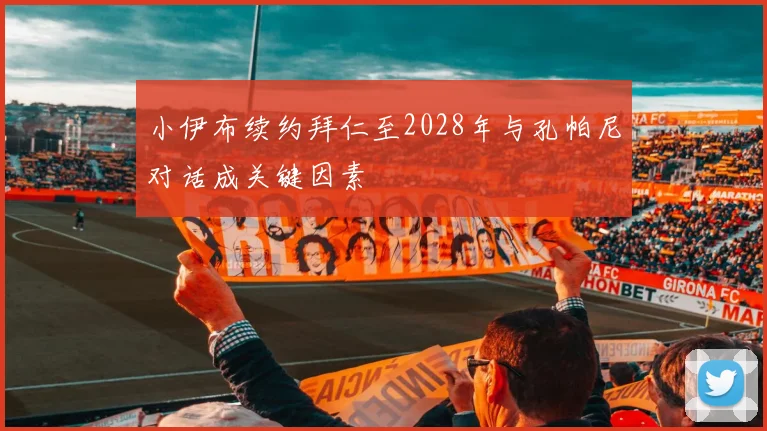 小伊布续约拜仁至2028年与孔帕尼对话成关键因素