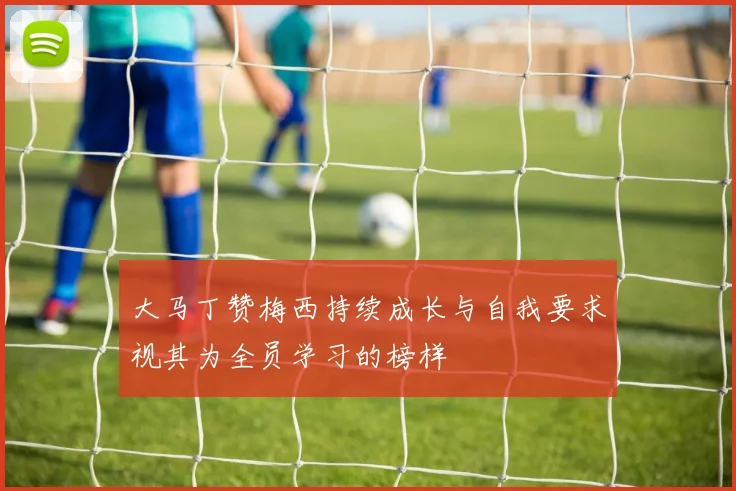 大马丁赞梅西持续成长与自我要求视其为全员学习的榜样