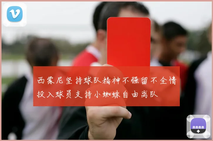 西蒙尼坚持球队精神不强留不全情投入球员支持小蜘蛛自由离队