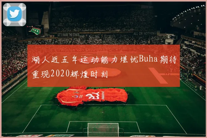 湖人近五年运动能力堪忧Buha期待重现2020辉煌时刻