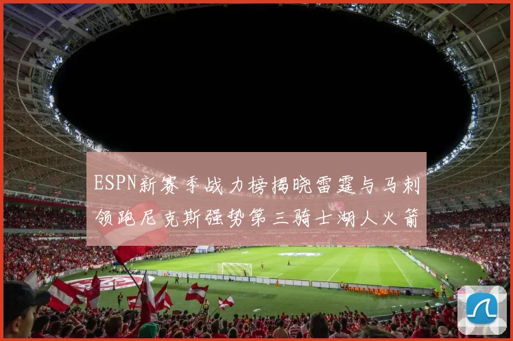 ESPN新赛季战力榜揭晓雷霆与马刺领跑尼克斯强势第三骑士湖人火箭表现不俗