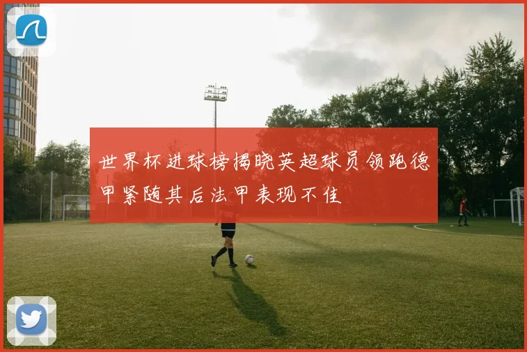 世界杯进球榜揭晓英超球员领跑德甲紧随其后法甲表现不佳