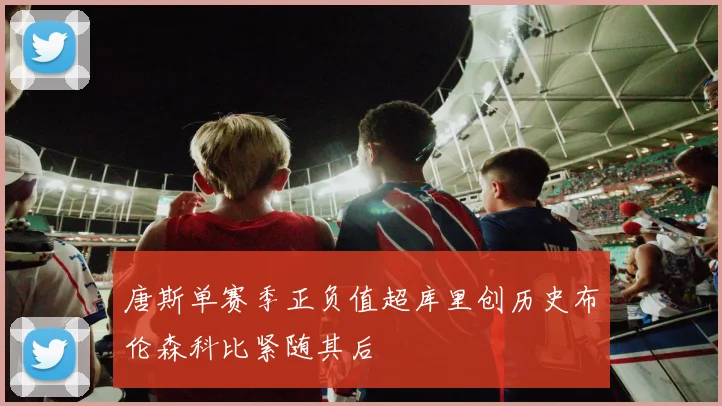 唐斯单赛季正负值超库里创历史布伦森科比紧随其后