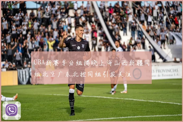 CBA新赛季分组揭晓上海山西新疆同组北京广东北控同组引发关注