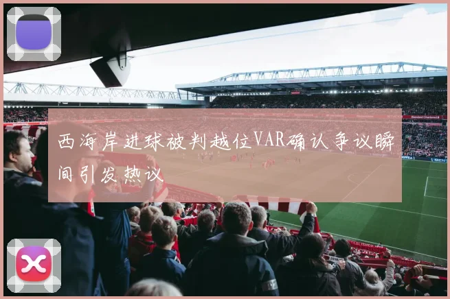 西海岸进球被判越位VAR确认争议瞬间引发热议