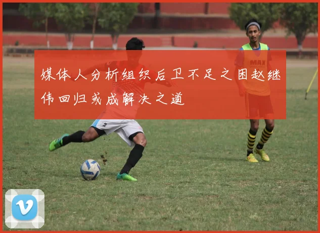 媒体人分析组织后卫不足之困赵继伟回归或成解决之道