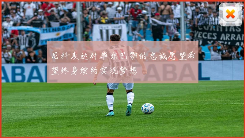 尼科表达对毕尔巴鄂的忠诚愿望希望终身续约实现梦想