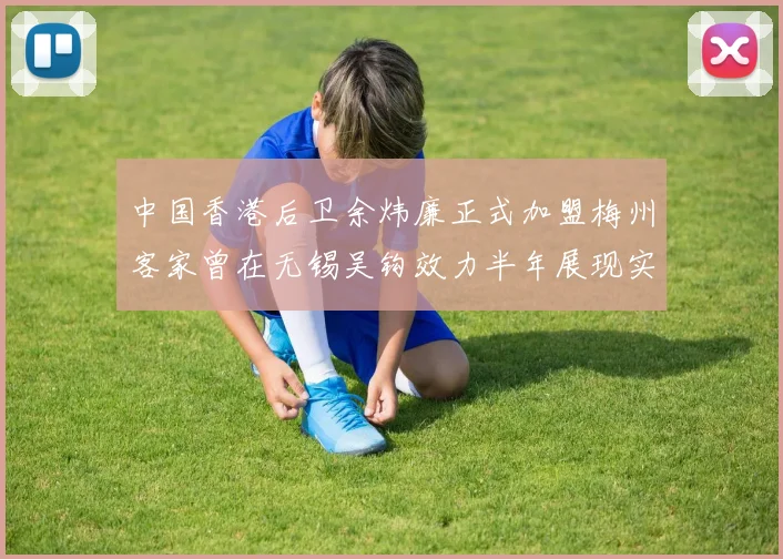 中国香港后卫余炜廉正式加盟梅州客家曾在无锡吴钩效力半年展现实力