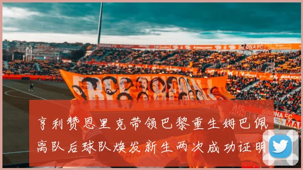 亨利赞恩里克带领巴黎重生姆巴佩离队后球队焕发新生两次成功证明