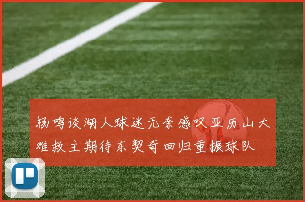 杨鸣谈湖人球迷无奈感叹亚历山大难救主期待东契奇回归重振球队