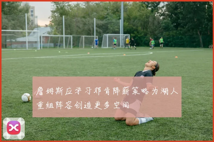 詹姆斯应学习邓肯降薪策略为湖人重组阵容创造更多空间