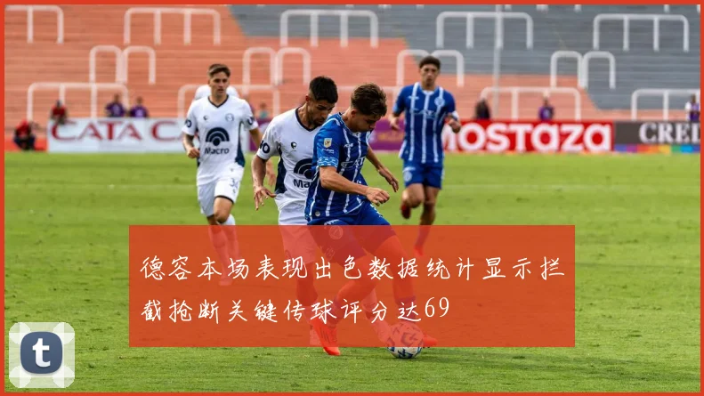 德容本场表现出色数据统计显示拦截抢断关键传球评分达69