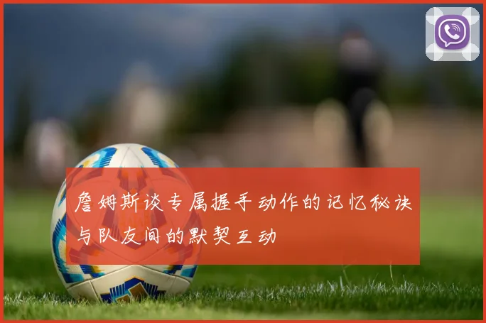 詹姆斯谈专属握手动作的记忆秘诀与队友间的默契互动